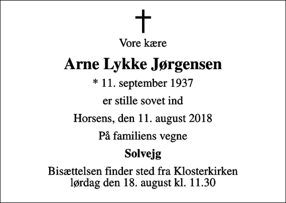 <p>Vore kære<br />Arne Lykke Jørgensen<br />* 11. september 1937<br />er stille sovet ind<br />Horsens, den 11. august 2018<br />På familiens vegne<br />Solvejg<br />Bisættelsen finder sted fra Klosterkirken lørdag den 18. august kl. 11.30</p>