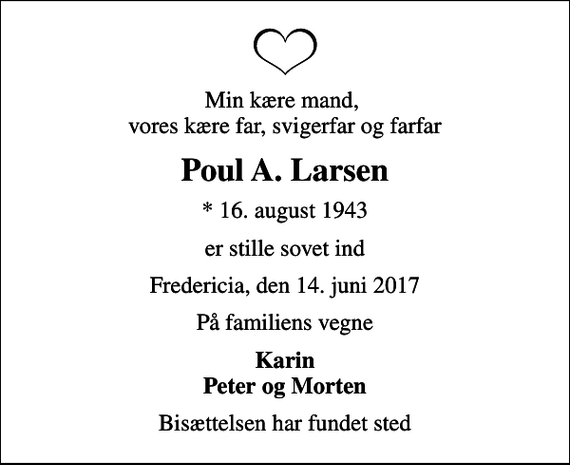 <p>Min kære mand, vores kære far, svigerfar og farfar<br />Poul A. Larsen<br />* 16. august 1943<br />er stille sovet ind<br />Fredericia, den 14. juni 2017<br />På familiens vegne<br />Karin Peter og Morten<br />Bisættelsen har fundet sted</p>
