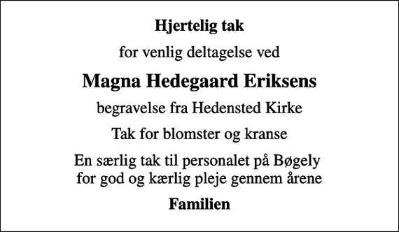 <p>Hjertelig tak<br />for venlig deltagelse ved<br />Magna Hedegaard Eriksens<br />begravelse fra Hedensted Kirke<br />Tak for blomster og kranse<br />En særlig tak til personalet på Bøgely for god og kærlig pleje gennem årene<br />Familien</p>