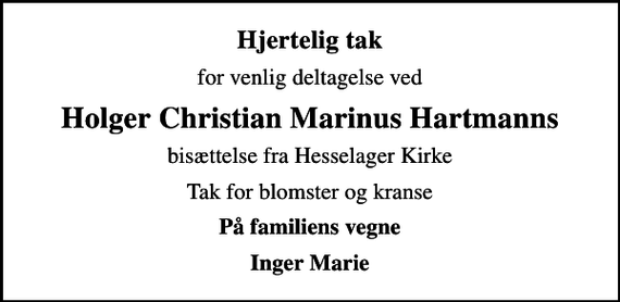 <p>Hjertelig tak<br />for venlig deltagelse ved<br />Holger Christian Marinus Hartmanns<br />bisættelse fra Hesselager Kirke<br />Tak for blomster og kranse<br />På familiens vegne<br />Inger Marie</p>