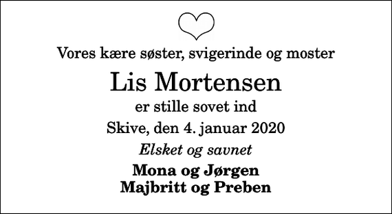 <p>Vores kære søster, svigerinde og moster<br />Lis Mortensen<br />er stille sovet ind<br />Skive, den 4. januar 2020<br />Elsket og savnet<br />Mona og Jørgen Majbritt og Preben</p>