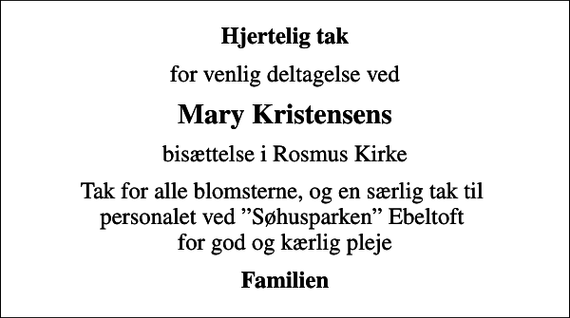 <p>Hjertelig tak<br />for venlig deltagelse ved<br />Mary Kristensens<br />bisættelse i Rosmus Kirke<br />Tak for alle blomsterne, og en særlig tak til personalet ved Søhusparken Ebeltoft for god og kærlig pleje<br />Familien</p>