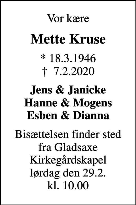 <p>Vor kære<br />Mette Kruse<br />* 18.3.1946<br />✝ 7.2.2020<br />Jens &amp; Janicke Hanne &amp; Mogens Esben &amp; Dianna<br />Bisættelsen finder sted fra Gladsaxe Kirkegårdskapel lørdag den 29.2. kl. 10.00</p>