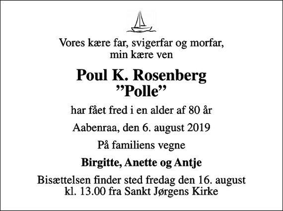<p>Vores kære far, svigerfar og morfar, min kære ven<br />Poul K. Rosenberg Polle<br />har fået fred i en alder af 80 år<br />Aabenraa, den 6. august 2019<br />På familiens vegne<br />Birgitte, Anette og Antje<br />Bisættelsen finder sted fredag den 16. august kl. 13.00 fra Sankt Jørgens Kirke</p>