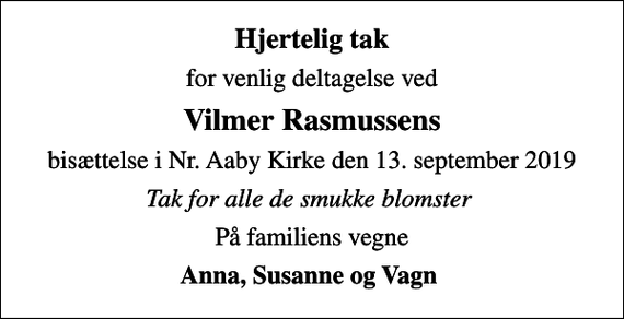 <p>Hjertelig tak<br />for venlig deltagelse ved<br />Vilmer Rasmussens<br />bisættelse i Nr. Aaby Kirke den 13. september 2019<br />Tak for alle de smukke blomster<br />På familiens vegne<br />Anna, Susanne og Vagn</p>