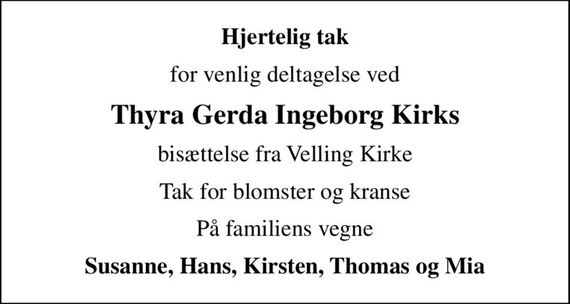 Hjertelig tak
for venlig deltagelse ved
Thyra Gerda Ingeborg Kirks
bisættelse fra Velling Kirke
Tak for blomster og kranse
På familiens vegne
Susanne, Hans, Kirsten, Thomas og Mia