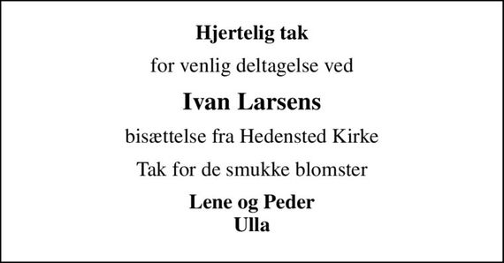 Hjertelig tak
for venlig deltagelse ved
Ivan Larsens
bisættelse fra Hedensted Kirke
Tak for de smukke blomster
Lene og Peder Ulla