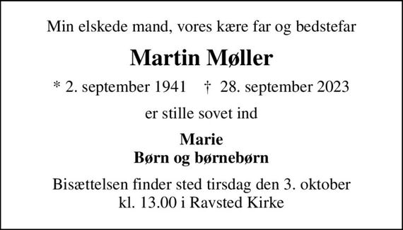 Min elskede mand, vores kære far og bedstefar
Martin Møller
* 2. september 1941    &#x271d; 28. september 2023
er stille sovet ind
Marie Børn og børnebørn
Bisættelsen finder sted tirsdag den 3. oktober kl. 13.00 i Ravsted Kirke
