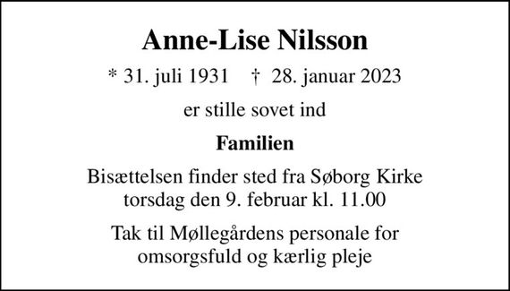 Anne-Lise Nilsson
* 31. juli 1931    &#x271d; 28. januar 2023
er stille sovet ind
Familien
Bisættelsen finder sted fra Søborg Kirke  torsdag den 9. februar kl. 11.00 
Tak til Møllegårdens personale for omsorgsfuld og kærlig pleje