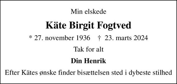 Min elskede
Käte Birgit Fogtved
* 27. november 1936    &#x271d; 23. marts 2024
Tak for alt
Din Henrik
Efter Kätes ønske finder bisættelsen sted i dybeste stilhed