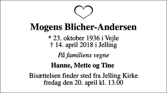 <p>Mogens Blicher-Andersen<br />* 23. oktober 1936 i Vejle<br />✝ 14. april 2018 i Jelling<br />På familiens vegne<br />Hanne, Mette og Tine<br />Bisættelsen finder sted fra Jelling Kirke fredag den 20. april kl. 13.00</p>