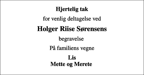 <p>Hjertelig tak<br />for venlig deltagelse ved<br />Holger Riise Sørensens<br />begravelse<br />På familiens vegne<br />Lis Mette og Merete</p>