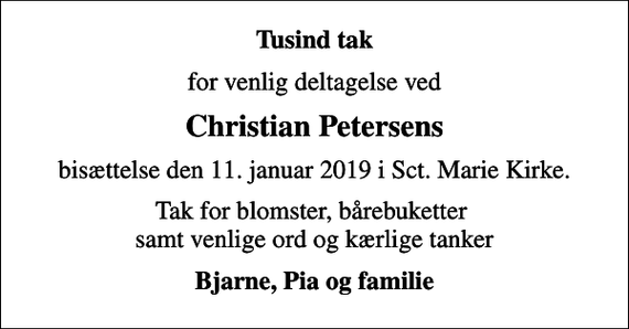 <p>Tusind tak<br />for venlig deltagelse ved<br />Christian Petersens<br />bisættelse den 11. januar 2019 i Sct. Marie Kirke.<br />Tak for blomster, bårebuketter samt venlige ord og kærlige tanker<br />Bjarne, Pia og familie</p>