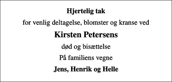<p>Hjertelig tak<br />for venlig deltagelse, blomster og kranse ved<br />Kirsten Petersens<br />død og bisættelse<br />På familiens vegne<br />Jens, Henrik og Helle</p>