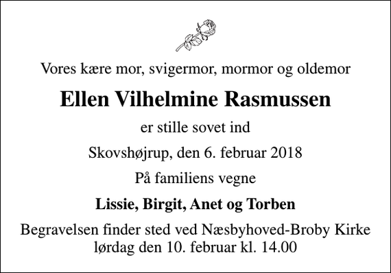 <p>Vores kære mor, svigermor, mormor og oldemor<br />Ellen Vilhelmine Rasmussen<br />er stille sovet ind<br />Skovshøjrup, den 6. februar 2018<br />På familiens vegne<br />Lissie, Birgit, Anet og Torben<br />Begravelsen finder sted ved Næsbyhoved-Broby Kirke lørdag den 10. februar kl. 14.00</p>