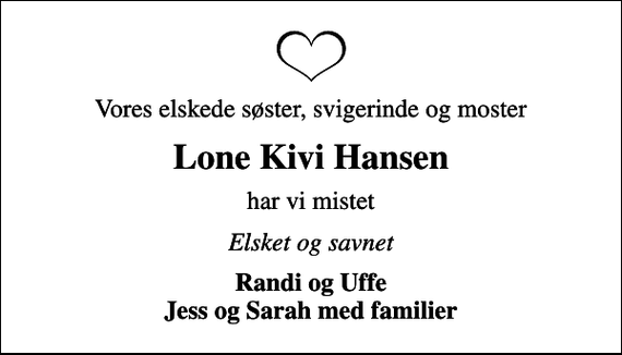 <p>Vores elskede søster, svigerinde og moster<br />Lone Kivi Hansen<br />har vi mistet<br />Elsket og savnet<br />Randi og Uffe Jess og Sarah med familier</p>
