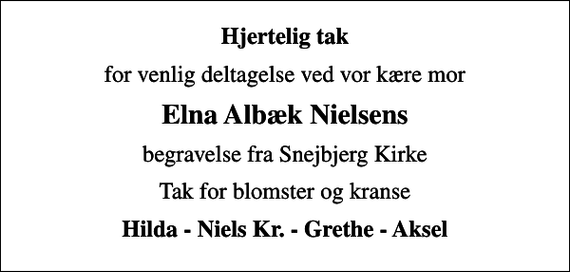 <p>Hjertelig tak<br />for venlig deltagelse ved vor kære mor<br />Elna Albæk Nielsens<br />begravelse fra Snejbjerg Kirke<br />Tak for blomster og kranse<br />Hilda - Niels Kr. - Grethe - Aksel</p>