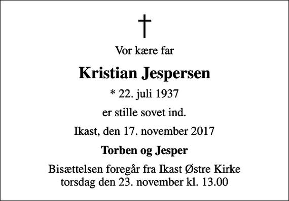 <p>Vor kære far<br />Kristian Jespersen<br />* 22. juli 1937<br />er stille sovet ind.<br />Ikast, den 17. november 2017<br />Torben og Jesper<br />Bisættelsen foregår fra Ikast Østre Kirke torsdag den 23. november kl. 13.00</p>
