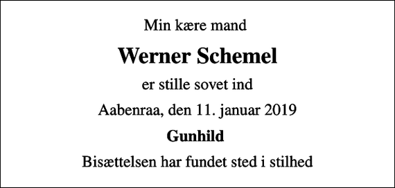 <p>Min kære mand<br />Werner Schemel<br />er stille sovet ind<br />Aabenraa, den 11. januar 2019<br />Gunhild<br />Bisættelsen har fundet sted i stilhed</p>
