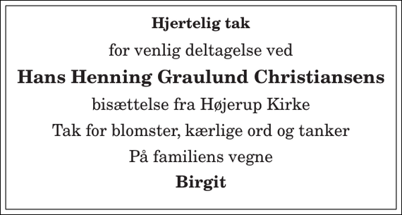 <p>Hjertelig tak<br />for venlig deltagelse ved<br />Hans Henning Graulund Christiansens<br />bisættelse fra Højerup Kirke<br />Tak for blomster, kærlige ord og tanker<br />På familiens vegne<br />Birgit</p>