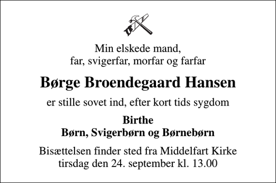 <p>Min elskede mand, far, svigerfar, morfar og farfar<br />Børge Broendegaard Hansen<br />er stille sovet ind, efter kort tids sygdom<br />Birthe Børn, Svigerbørn og Børnebørn<br />Bisættelsen finder sted fra Middelfart Kirke tirsdag den 24. september kl. 13.00</p>