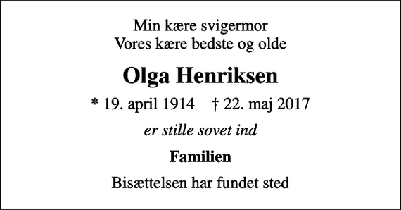 <p>Min kære svigermor Vores kære bedste og olde<br />Olga Henriksen<br />* 19. april 1914 ✝ 22. maj 2017<br />er stille sovet ind<br />Familien<br />Bisættelsen har fundet sted</p>