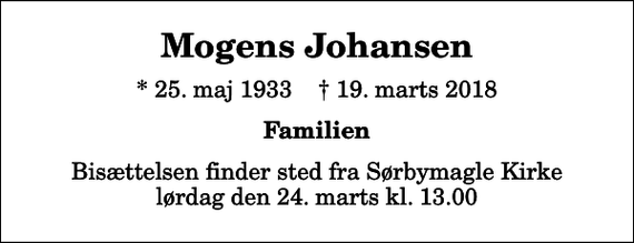 <p>Mogens Johansen<br />* 25. maj 1933 ✝ 19. marts 2018<br />Familien<br />Bisættelsen finder sted fra Sørbymagle Kirke lørdag den 24. marts kl. 13.00</p>