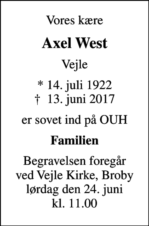 <p>Vores kære<br />Axel West<br />Vejle<br />* 14. juli 1922<br />✝ 13. juni 2017<br />er sovet ind på OUH<br />Familien<br />Begravelsen foregår ved Vejle Kirke, Broby lørdag den 24. juni kl. 11.00</p>