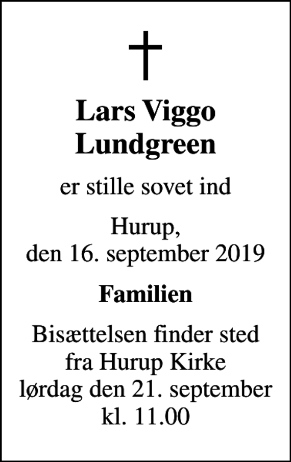 <p>Lars Viggo Lundgreen<br />er stille sovet ind<br />Hurup, den 16. september 2019<br />Familien<br />Bisættelsen finder sted fra Hurup Kirke lørdag den 21. september kl. 11.00</p>