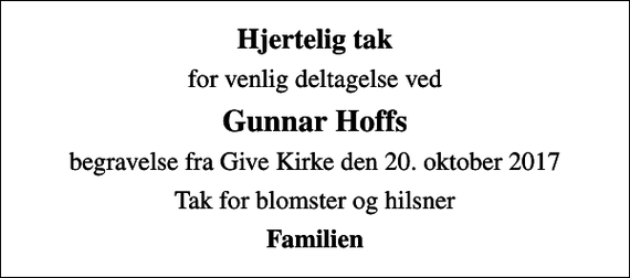 <p>Hjertelig tak<br />for venlig deltagelse ved<br />Gunnar Hoffs<br />begravelse fra Give Kirke den 20. oktober 2017<br />Tak for blomster og hilsner<br />Familien</p>