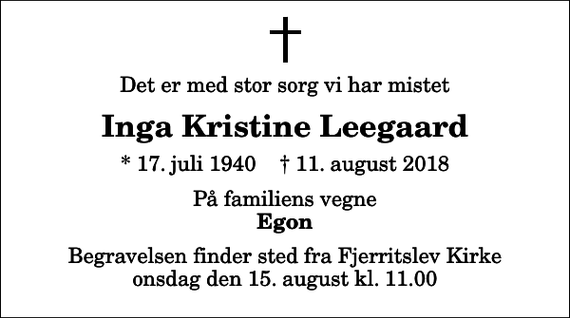 <p>Det er med stor sorg vi har mistet<br />Inga Kristine Leegaard<br />* 17. juli 1940 ✝ 11. august 2018<br />På familiens vegne<br />Egon<br />Begravelsen finder sted fra Fjerritslev Kirke onsdag den 15. august kl. 11.00</p>
