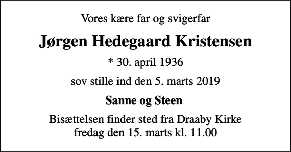 <p>Vores kære far og svigerfar<br />Jørgen Hedegaard Kristensen<br />* 30. april 1936<br />sov stille ind den 5. marts 2019<br />Sanne og Steen<br />Bisættelsen finder sted fra Draaby Kirke fredag den 15. marts kl. 11.00</p>