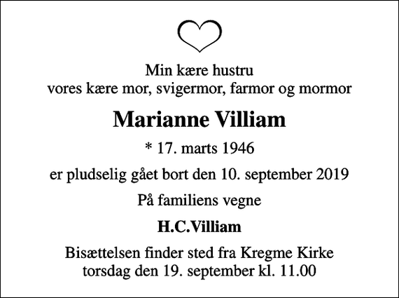 <p>Min kære hustru vores kære mor, svigermor, farmor og mormor<br />Marianne Villiam<br />* 17. marts 1946<br />er pludselig gået bort den 10. september 2019<br />På familiens vegne<br />H.C.Villiam<br />Bisættelsen finder sted fra Kregme Kirke torsdag den 19. september kl. 11.00</p>