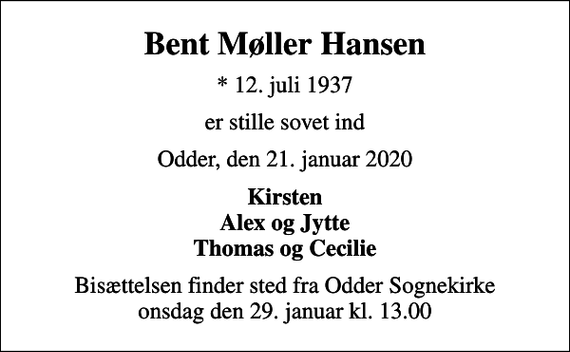 <p>Bent Møller Hansen<br />* 12. juli 1937<br />er stille sovet ind<br />Odder, den 21. januar 2020<br />Kirsten Alex og Jytte Thomas og Cecilie<br />Bisættelsen finder sted fra Odder Sognekirke onsdag den 29. januar kl. 13.00</p>
