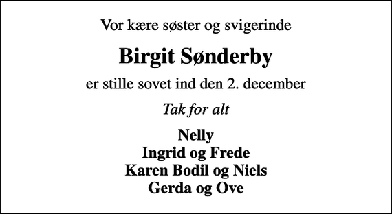 <p>Vor kære søster og svigerinde<br />Birgit Sønderby<br />er stille sovet ind den 2. december<br />Tak for alt<br />Nelly Ingrid og Frede Karen Bodil og Niels Gerda og Ove</p>