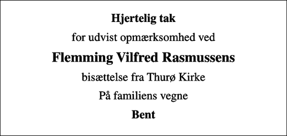 <p>Hjertelig tak<br />for udvist opmærksomhed ved<br />Flemming Vilfred Rasmussens<br />bisættelse fra Thurø Kirke<br />På familiens vegne<br />Bent</p>