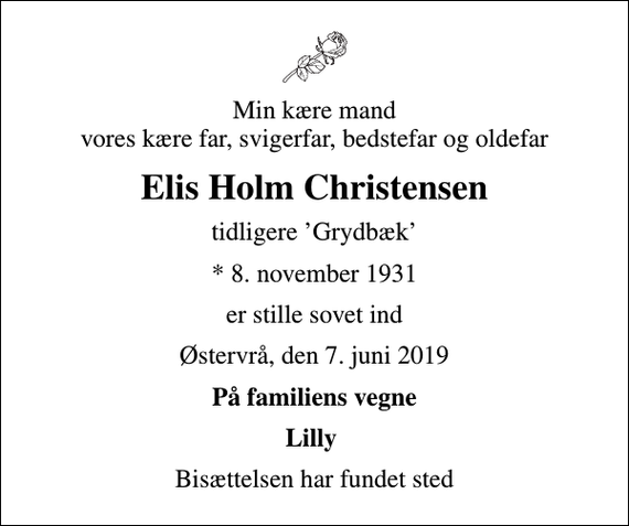 <p>Min kære mand vores kære far, svigerfar, bedstefar og oldefar<br />Elis Holm Christensen<br />tidligere Grydbæk<br />* 8. november 1931<br />er stille sovet ind<br />Østervrå, den 7. juni 2019<br />På familiens vegne<br />Lilly<br />Bisættelsen har fundet sted</p>