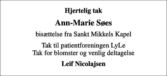 <p>Hjertelig tak<br />Ann-Marie Søes<br />bisættelse fra Sankt Mikkels Kapel<br />Tak til patientforeningen LyLe Tak for blomster og venlig deltagelse<br />Leif Nicolajsen</p>