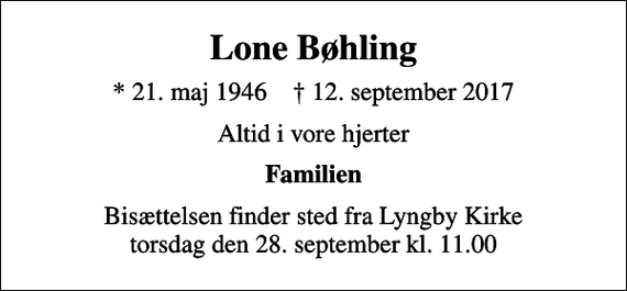 <p>Lone Bøhling<br />* 21. maj 1946 ✝ 12. september 2017<br />Altid i vore hjerter<br />Familien<br />Bisættelsen finder sted fra Lyngby Kirke torsdag den 28. september kl. 11.00</p>