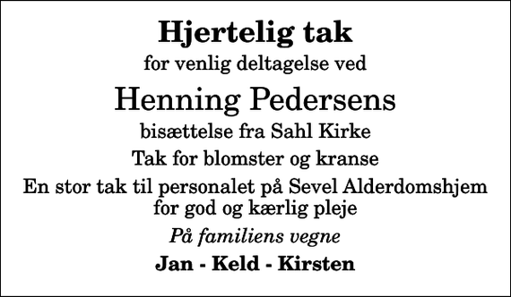 <p>Hjertelig tak<br />for venlig deltagelse ved<br />Henning Pedersens<br />bisættelse fra Sahl Kirke<br />Tak for blomster og kranse<br />En stor tak til personalet på Sevel Alderdomshjem for god og kærlig pleje<br />På familiens vegne<br />Jan - Keld - Kirsten</p>