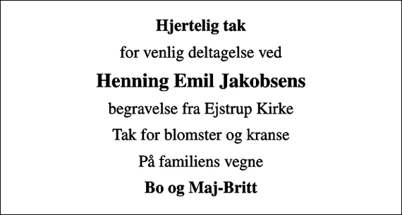 <p>Hjertelig tak<br />for venlig deltagelse ved<br />Henning Emil Jakobsens<br />begravelse fra Ejstrup Kirke<br />Tak for blomster og kranse<br />På familiens vegne<br />Bo og Maj-Britt</p>