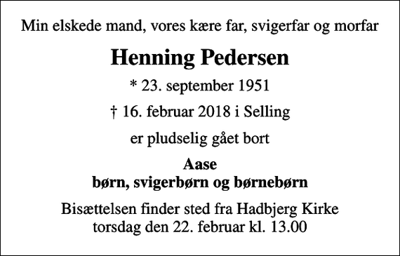 <p>Min elskede mand, vores kære far, svigerfar og morfar<br />Henning Pedersen<br />* 23. september 1951<br />16. februar 2018 i Selling<br />er pludselig gået bort<br />Aase børn, svigerbørn og børnebørn<br />Bisættelsen finder sted fra Hadbjerg Kirke torsdag den 22. februar kl. 13.00</p>
