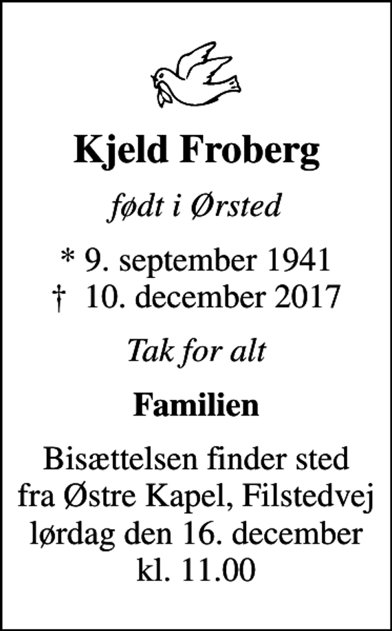 <p>Kjeld Froberg<br />født i Ørsted<br />* 9. september 1941<br />✝ 10. december 2017<br />Tak for alt<br />Familien<br />Bisættelsen finder sted fra Østre Kapel, Filstedvej lørdag den 16. december kl. 11.00</p>