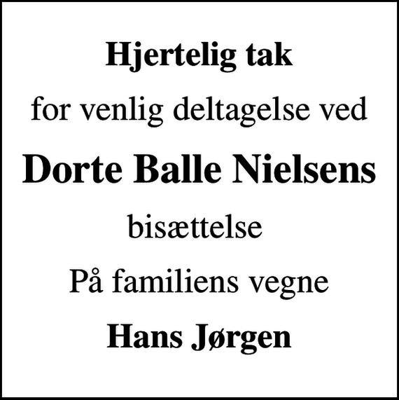 <p>Hjertelig tak<br />for venlig deltagelse ved<br />Dorte Balle Nielsens<br />bisættelse<br />På familiens vegne<br />Hans Jørgen</p>