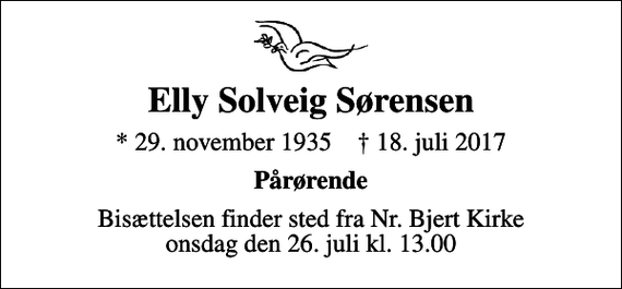 <p>Elly Solveig Sørensen<br />* 29. november 1935 ✝ 18. juli 2017<br />Pårørende<br />Bisættelsen finder sted fra Nr. Bjert Kirke onsdag den 26. juli kl. 13.00</p>