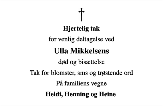 <p>Hjertelig tak<br />for venlig deltagelse ved<br />Ulla Mikkelsens<br />død og bisættelse<br />Tak for blomster, sms og trøstende ord<br />På familiens vegne<br />Heidi, Henning og Heine</p>