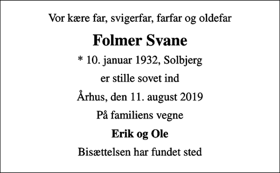 <p>Vor kære far, svigerfar, farfar og oldefar<br />Folmer Svane<br />* 10. januar 1932, Solbjerg<br />er stille sovet ind<br />Århus, den 11. august 2019<br />På familiens vegne<br />Erik og Ole<br />Bisættelsen har fundet sted</p>