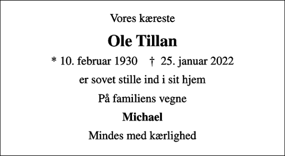 <p>Vores kæreste<br />Ole Tillan<br />* 10. februar 1930 ✝ 25. januar 2022<br />er sovet stille ind i sit hjem<br />På familiens vegne<br />Michael<br />Mindes med kærlighed</p>
