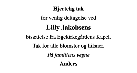 <p>Hjertelig tak<br />for venlig deltagelse ved<br />Lilly Jakobsens<br />bisættelse fra Egekirkegårdens Kapel.<br />Tak for alle blomster og hilsner.<br />På familiens vegne<br />Anders</p>