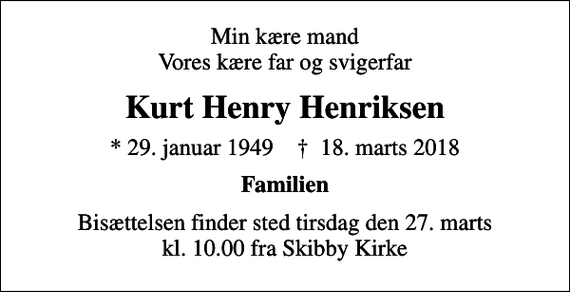 <p>Min kære mand Vores kære far og svigerfar<br />Kurt Henry Henriksen<br />* 29. januar 1949 ✝ 18. marts 2018<br />Familien<br />Bisættelsen finder sted tirsdag den 27. marts kl. 10.00 fra Skibby Kirke</p>